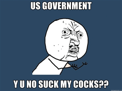US Government - Y U NO SUCK MY COCKS??